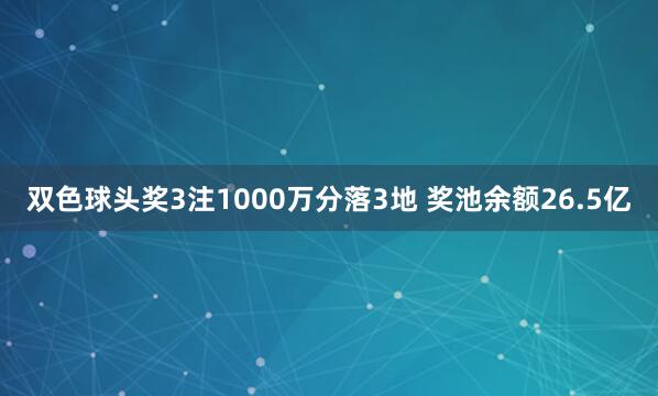 双色球头奖3注1000万分落3地 奖池余额26.5亿